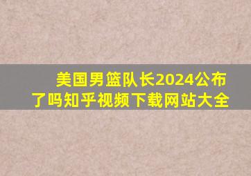 美国男篮队长2024公布了吗知乎视频下载网站大全