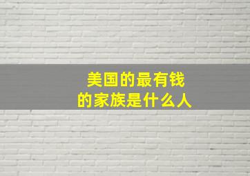 美国的最有钱的家族是什么人