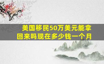 美国移民50万美元能拿回来吗现在多少钱一个月