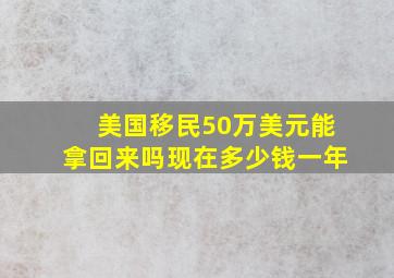 美国移民50万美元能拿回来吗现在多少钱一年