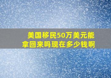 美国移民50万美元能拿回来吗现在多少钱啊