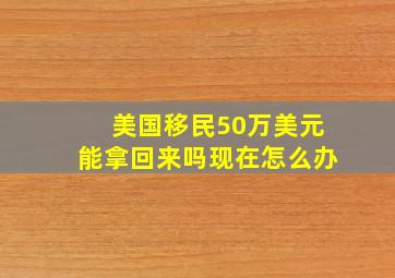 美国移民50万美元能拿回来吗现在怎么办