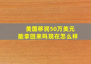 美国移民50万美元能拿回来吗现在怎么样