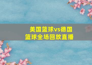 美国篮球vs德国篮球全场回放直播