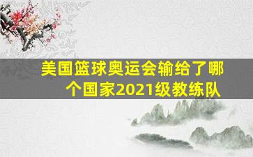 美国篮球奥运会输给了哪个国家2021级教练队