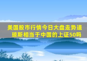 美国股市行情今日大盘走势道琼斯相当于中国的上证50吗