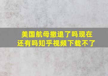 美国航母撤退了吗现在还有吗知乎视频下载不了