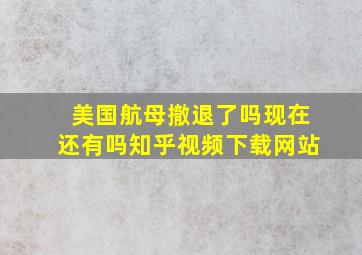 美国航母撤退了吗现在还有吗知乎视频下载网站