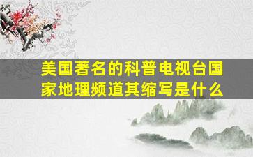 美国著名的科普电视台国家地理频道其缩写是什么