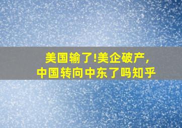 美国输了!美企破产,中国转向中东了吗知乎