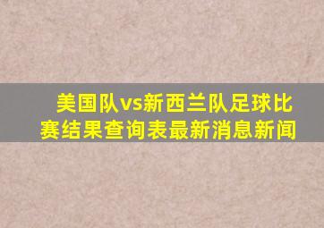 美国队vs新西兰队足球比赛结果查询表最新消息新闻