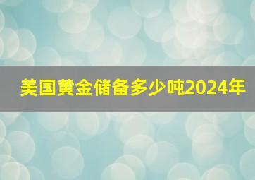 美国黄金储备多少吨2024年