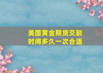 美国黄金期货交割时间多久一次合适