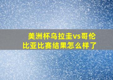 美洲杯乌拉圭vs哥伦比亚比赛结果怎么样了