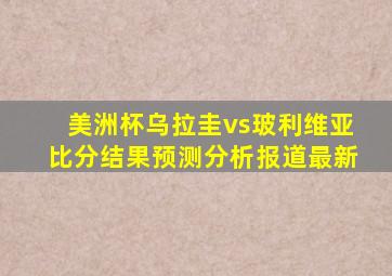 美洲杯乌拉圭vs玻利维亚比分结果预测分析报道最新