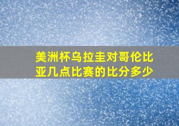 美洲杯乌拉圭对哥伦比亚几点比赛的比分多少