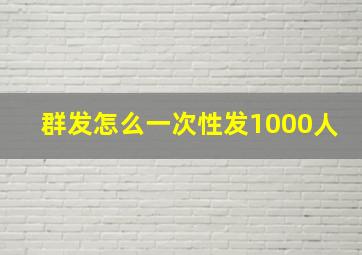 群发怎么一次性发1000人