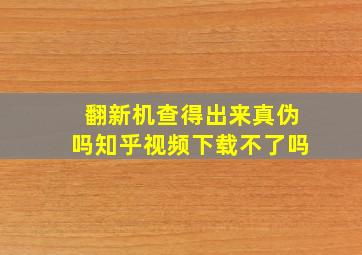 翻新机查得出来真伪吗知乎视频下载不了吗