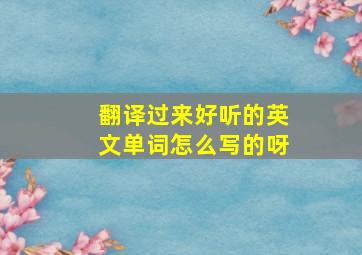 翻译过来好听的英文单词怎么写的呀