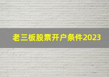 老三板股票开户条件2023