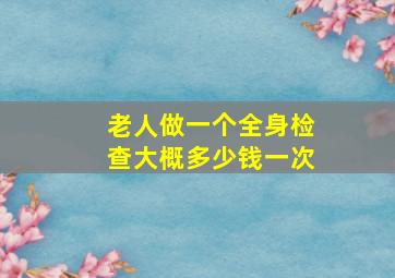 老人做一个全身检查大概多少钱一次