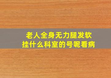 老人全身无力腿发软挂什么科室的号呢看病