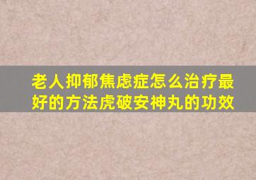 老人抑郁焦虑症怎么治疗最好的方法虎破安神丸的功效