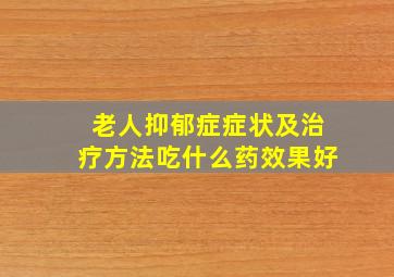 老人抑郁症症状及治疗方法吃什么药效果好