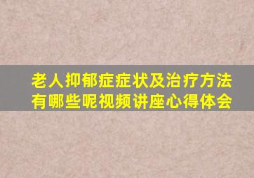 老人抑郁症症状及治疗方法有哪些呢视频讲座心得体会