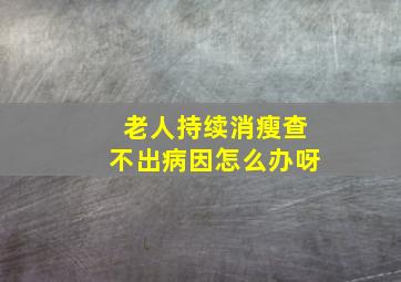 老人持续消瘦查不出病因怎么办呀