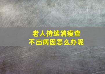 老人持续消瘦查不出病因怎么办呢