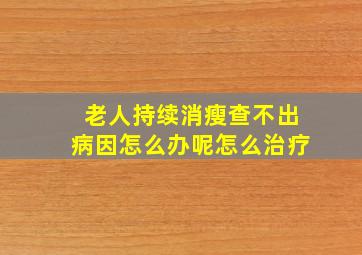 老人持续消瘦查不出病因怎么办呢怎么治疗