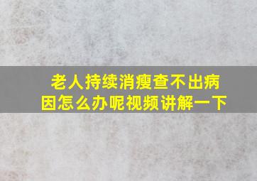 老人持续消瘦查不出病因怎么办呢视频讲解一下