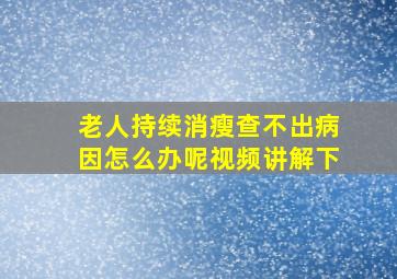 老人持续消瘦查不出病因怎么办呢视频讲解下