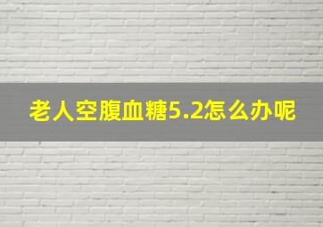 老人空腹血糖5.2怎么办呢