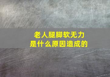 老人腿脚软无力是什么原因造成的