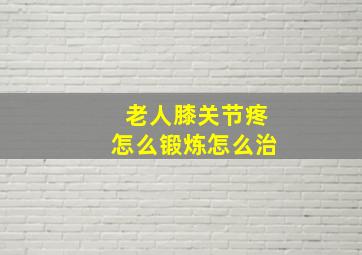 老人膝关节疼怎么锻炼怎么治