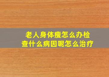 老人身体瘦怎么办检查什么病因呢怎么治疗