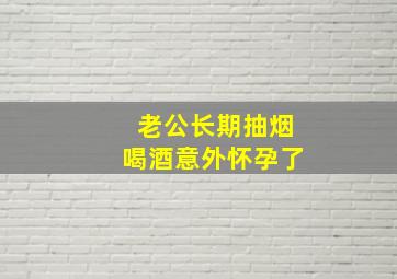 老公长期抽烟喝酒意外怀孕了