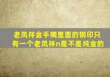 老凤祥金手镯里面的钢印只有一个老凤祥n是不是纯金的