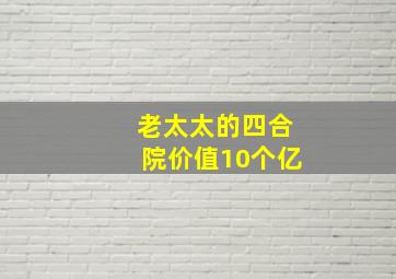 老太太的四合院价值10个亿