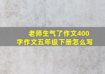 老师生气了作文400字作文五年级下册怎么写