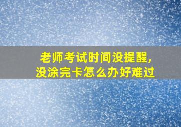 老师考试时间没提醒,没涂完卡怎么办好难过