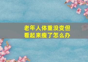 老年人体重没变但看起来瘦了怎么办