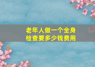 老年人做一个全身检查要多少钱费用