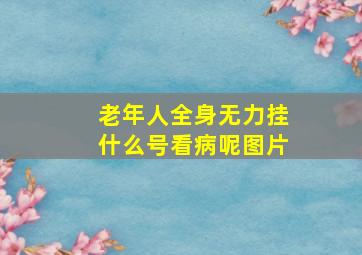 老年人全身无力挂什么号看病呢图片