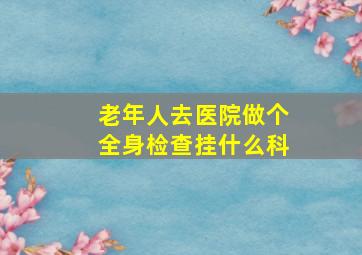 老年人去医院做个全身检查挂什么科