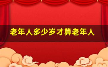 老年人多少岁才算老年人