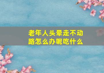 老年人头晕走不动路怎么办呢吃什么