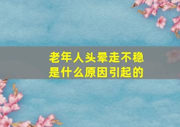 老年人头晕走不稳是什么原因引起的